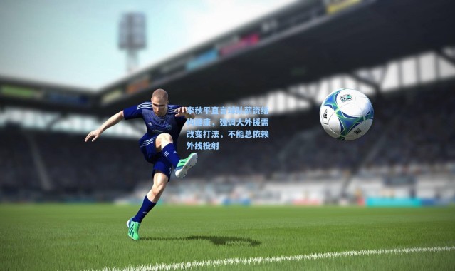 李秋平直言球队薪资结构健康，强调大外援需改变打法，不能总依赖外线投射