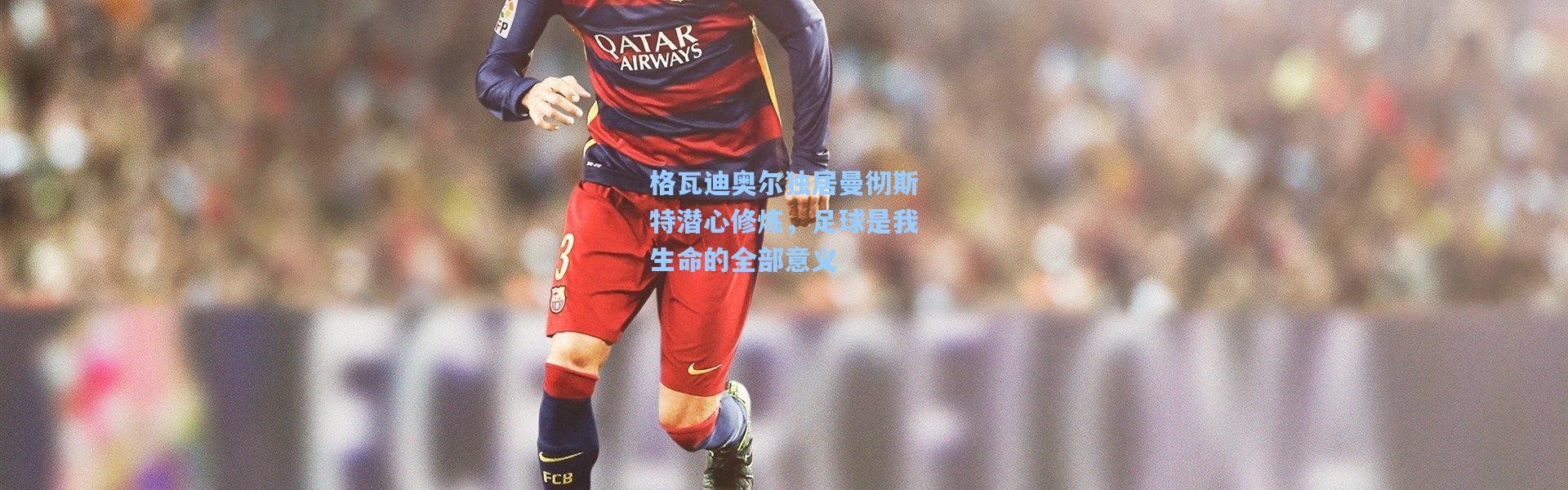 格瓦迪奥尔独居曼彻斯特潜心修炼，足球是我生命的全部意义