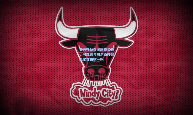 非洲杯征召潮席卷英超，阿森纳与切尔西阵容稳定性独树一帜