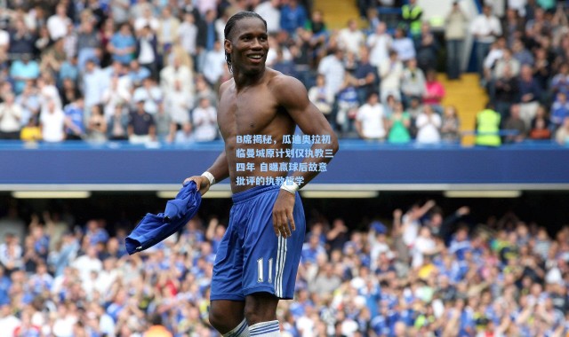 B席揭秘，瓜迪奥拉初临曼城原计划仅执教三四年 自曝赢球后故意批评的执教哲学