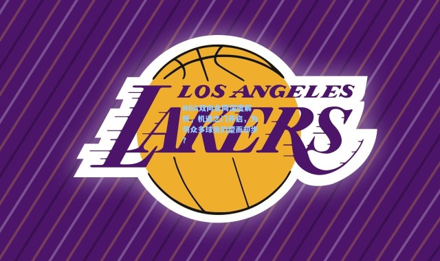 NBA双向合同深度解析，机遇之门开启，为何众多球员仍望而却步？