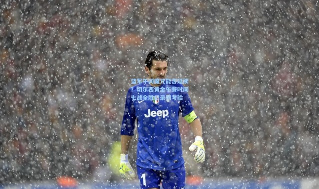 蓝军午间魔咒能否延续？切尔西黄金午餐时间七战全胜纪录迎考验