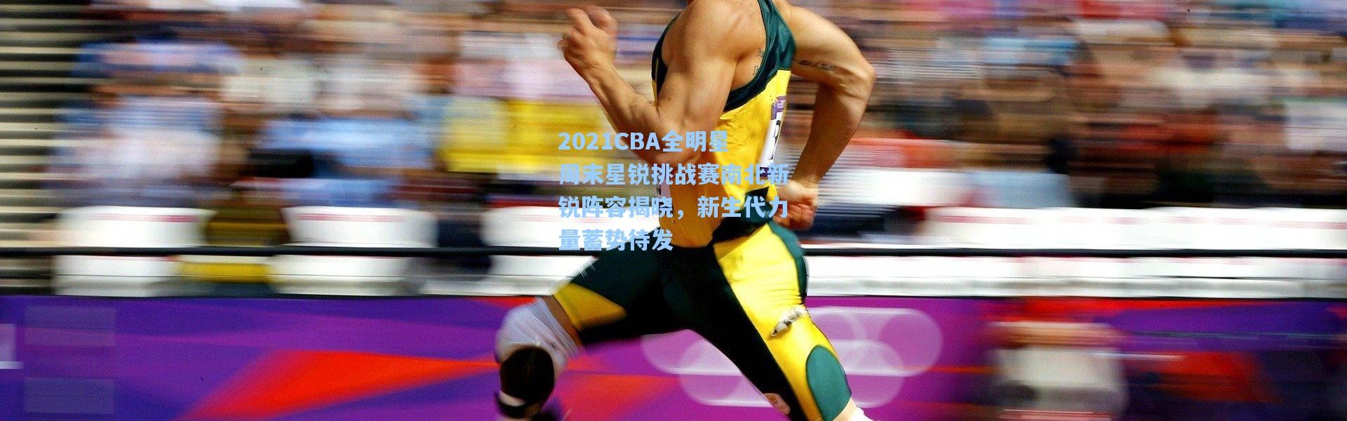 2021CBA全明星周末星锐挑战赛南北新锐阵容揭晓，新生代力量蓄势待发