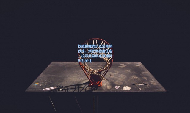 权威数据揭示左边锋新秩序，姆巴佩稳居王座，拉菲尼亚跻身顶级行列引关注