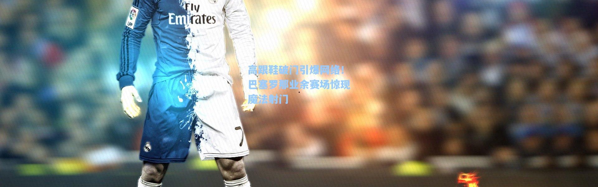 高跟鞋破门引爆网络！巴塞罗那业余赛场惊现魔法射门