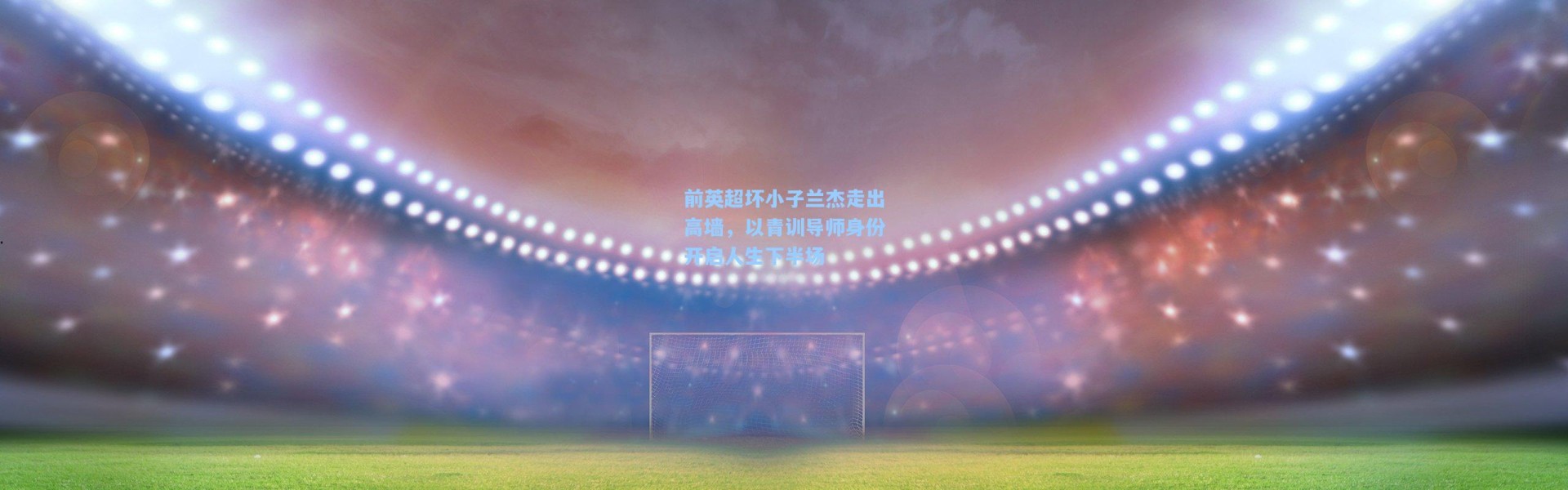 前英超坏小子兰杰走出高墙，以青训导师身份开启人生下半场