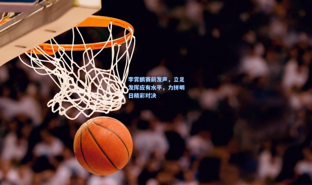 李霄鹏赛前发声，立足发挥应有水平，力拼明日精彩对决