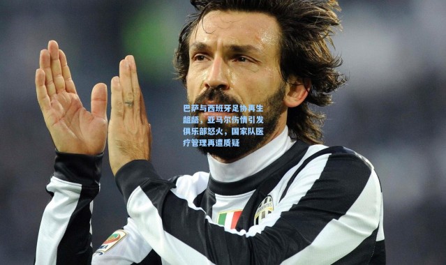 巴萨与西班牙足协再生龃龉，亚马尔伤情引发俱乐部怒火，国家队医疗管理再遭质疑