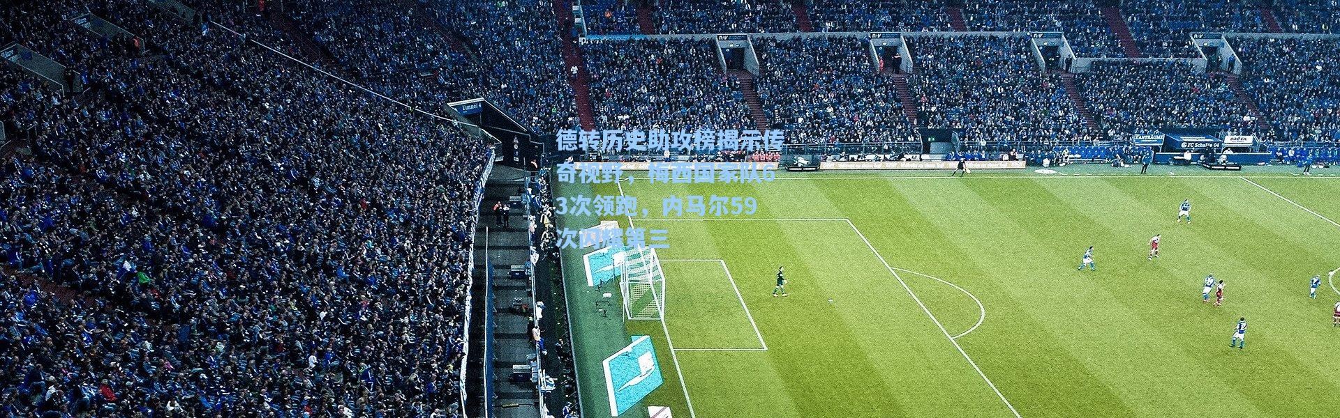 德转历史助攻榜揭示传奇视野，梅西国家队63次领跑，内马尔59次闪耀第三