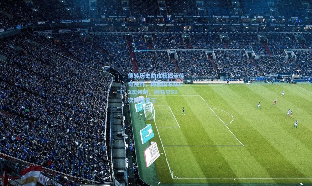 德转历史助攻榜揭示传奇视野，梅西国家队63次领跑，内马尔59次闪耀第三