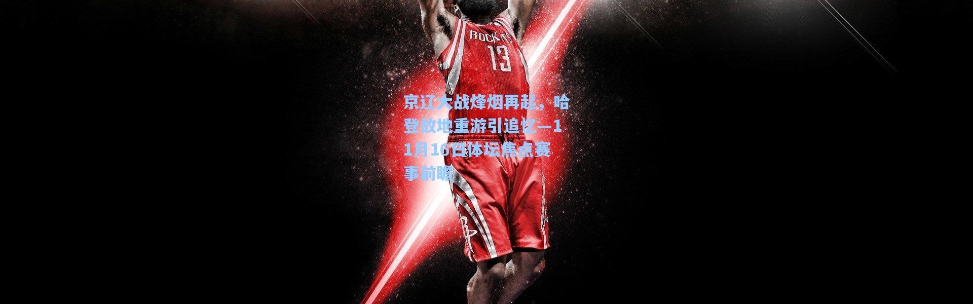 京辽大战烽烟再起，哈登故地重游引追忆—11月16日体坛焦点赛事前瞻