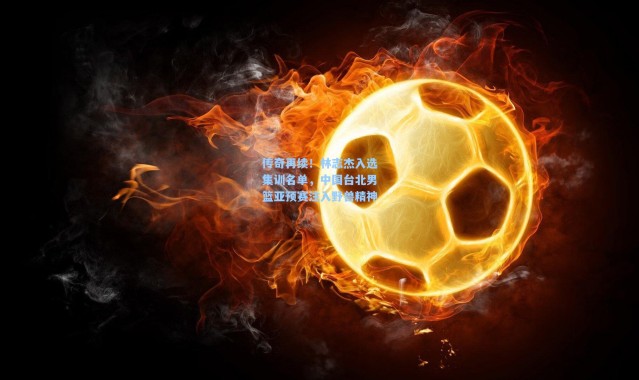 传奇再续！林志杰入选集训名单，中国台北男篮亚预赛注入野兽精神