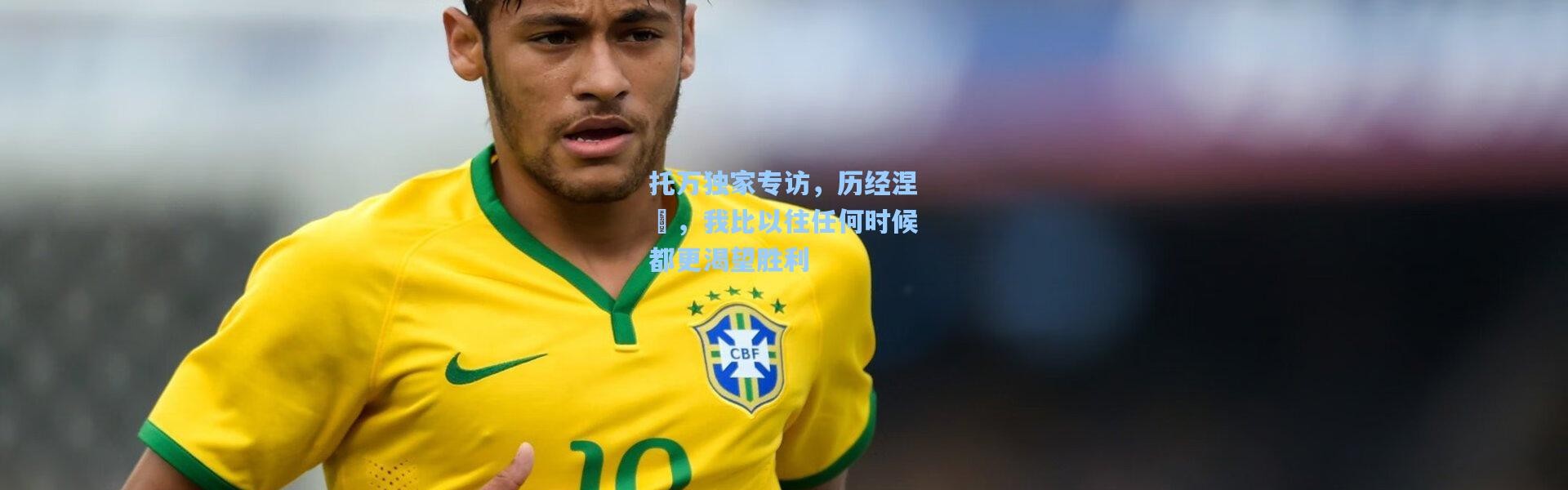 托万独家专访，历经涅槃，我比以往任何时候都更渴望胜利