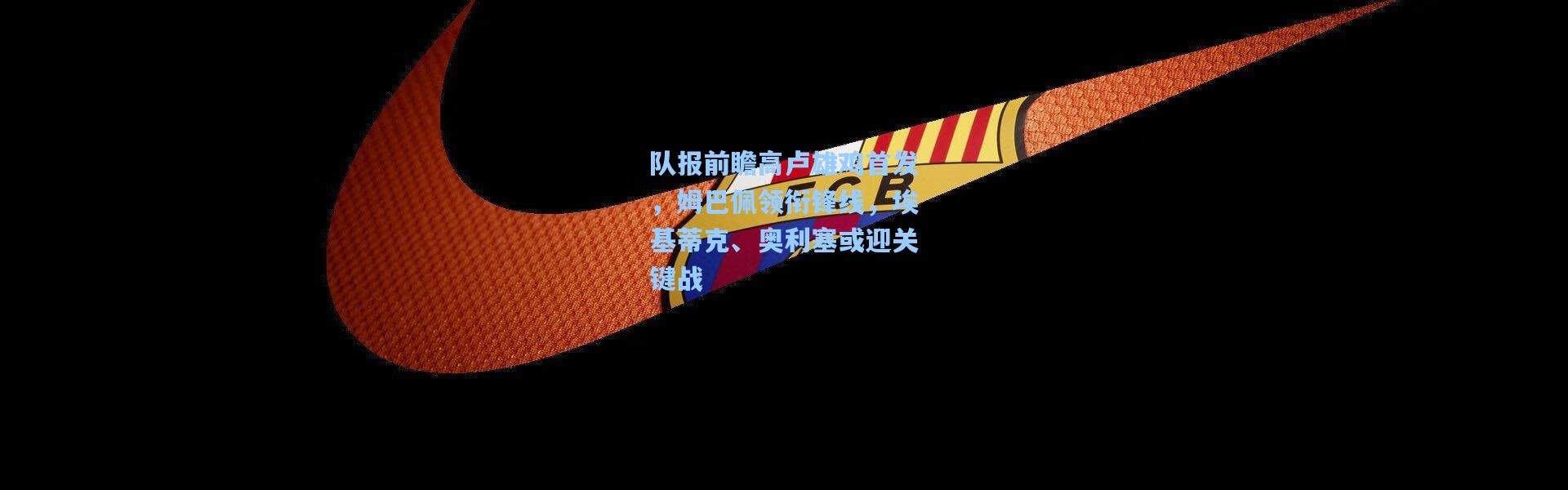 队报前瞻高卢雄鸡首发，姆巴佩领衔锋线，埃基蒂克、奥利塞或迎关键战