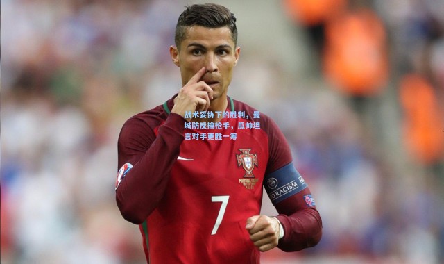 战术妥协下的胜利，曼城防反擒枪手，瓜帅坦言对手更胜一筹