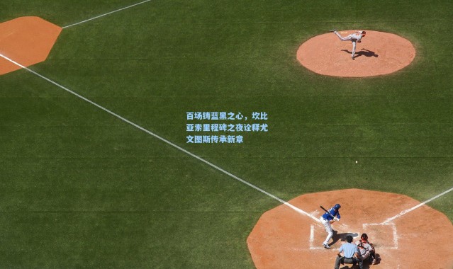 百场铸蓝黑之心，坎比亚索里程碑之夜诠释尤文图斯传承新章