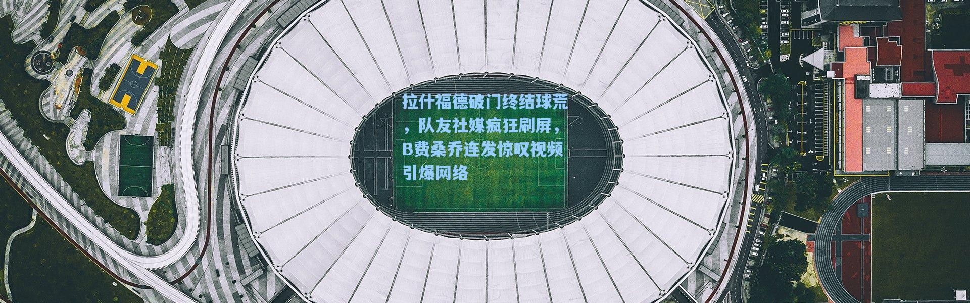 拉什福德破门终结球荒，队友社媒疯狂刷屏，B费桑乔连发惊叹视频引爆网络