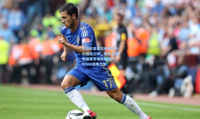 拉菲尼亚诺坎普疯狂开火独造三球，赛后狂晒数据荣誉强势回应FIFPRO遗珠之憾