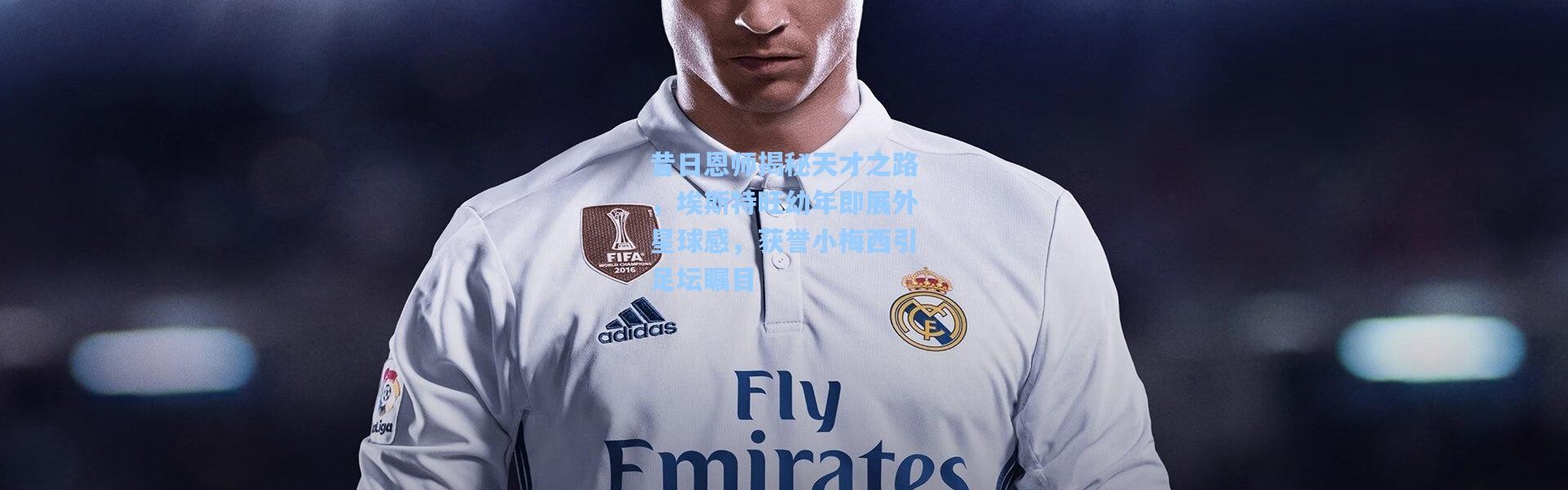 昔日恩师揭秘天才之路，埃斯特旺幼年即展外星球感，获誉小梅西引足坛瞩目