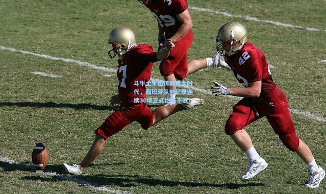 斗牛士军团铸就黄金时代，西班牙队创纪录连续30场正式比赛不败