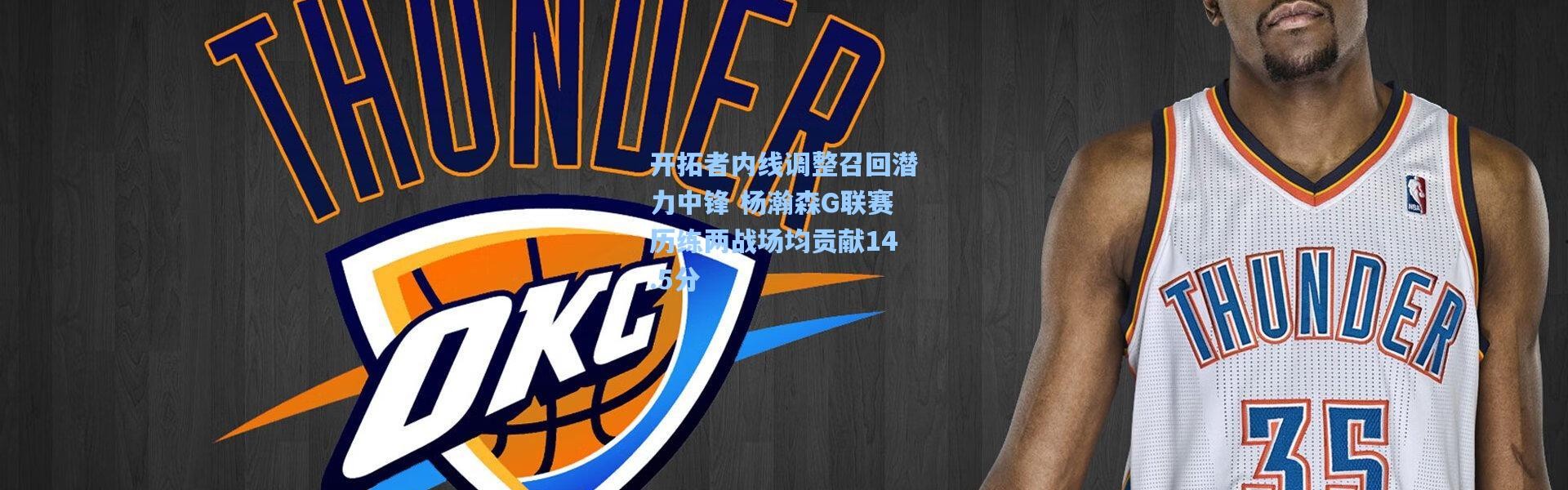 开拓者内线调整召回潜力中锋 杨瀚森G联赛历练两战场均贡献14.5分