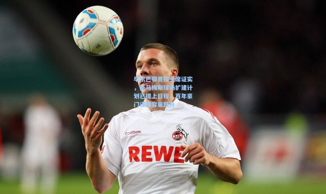 毕尔巴鄂竞技主席证实，圣马梅斯球场扩建计划已提上日程，百年豪门谋划容量跃升