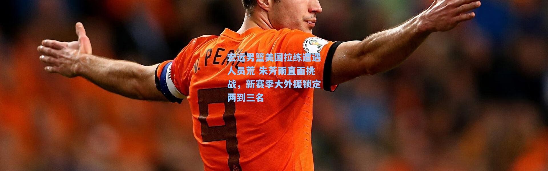 宏远男篮美国拉练遭遇人员荒 朱芳雨直面挑战，新赛季大外援锁定两到三名