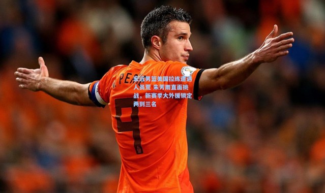 宏远男篮美国拉练遭遇人员荒 朱芳雨直面挑战，新赛季大外援锁定两到三名