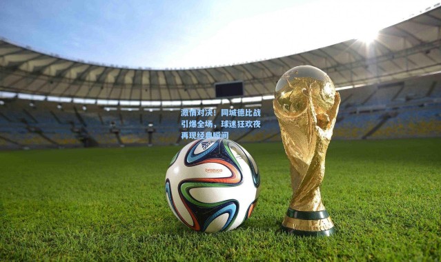 激情对决！同城德比战引爆全场，球迷狂欢夜再现经典瞬间