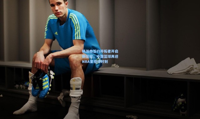 杨瀚森签约开拓者开启新征程，中国篮球再迎NBA里程碑时刻