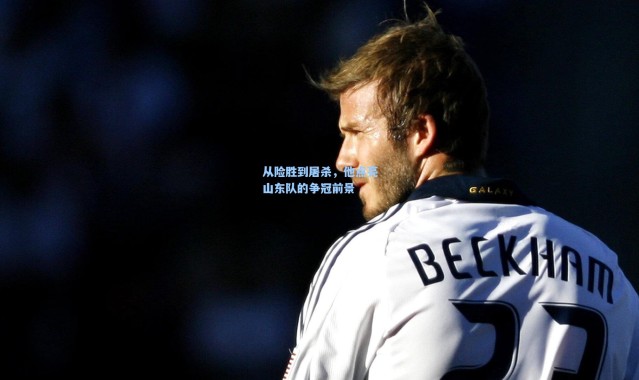 从险胜到屠杀，他点亮山东队的争冠前景