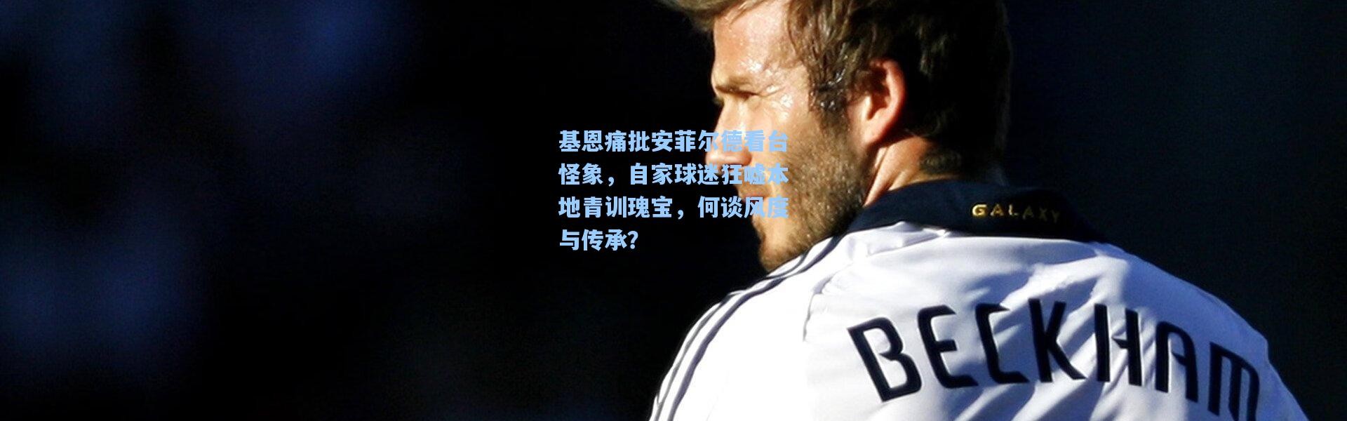 基恩痛批安菲尔德看台怪象，自家球迷狂嘘本地青训瑰宝，何谈风度与传承？