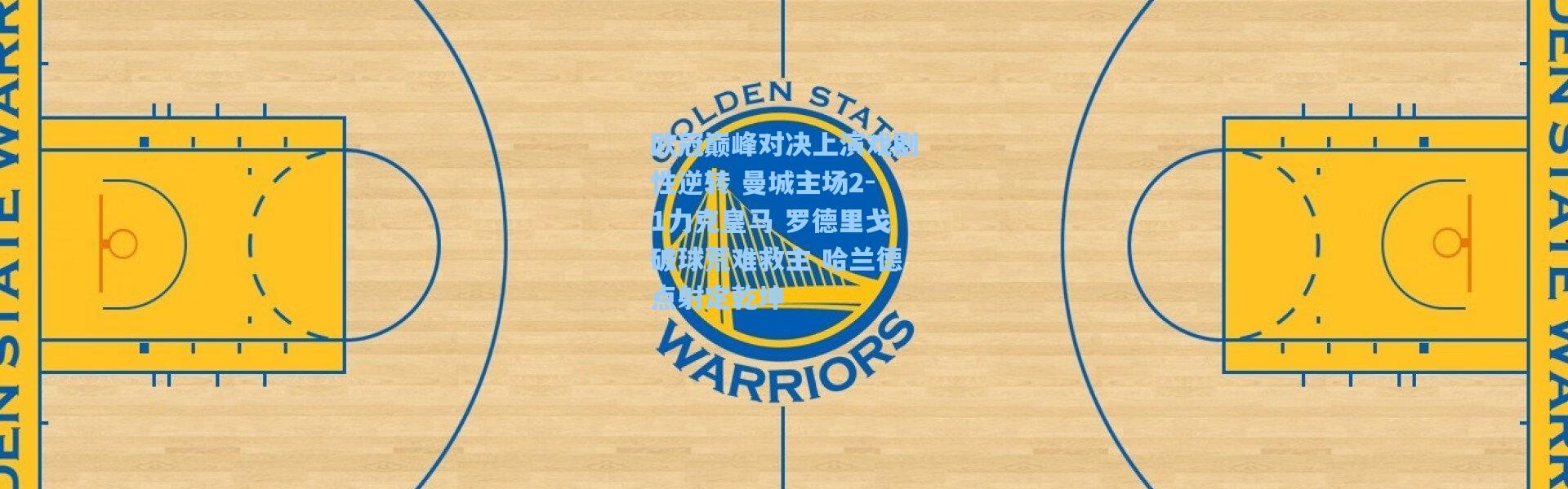 欧冠巅峰对决上演戏剧性逆转 曼城主场2-1力克皇马 罗德里戈破球荒难救主 哈兰德点射定乾坤