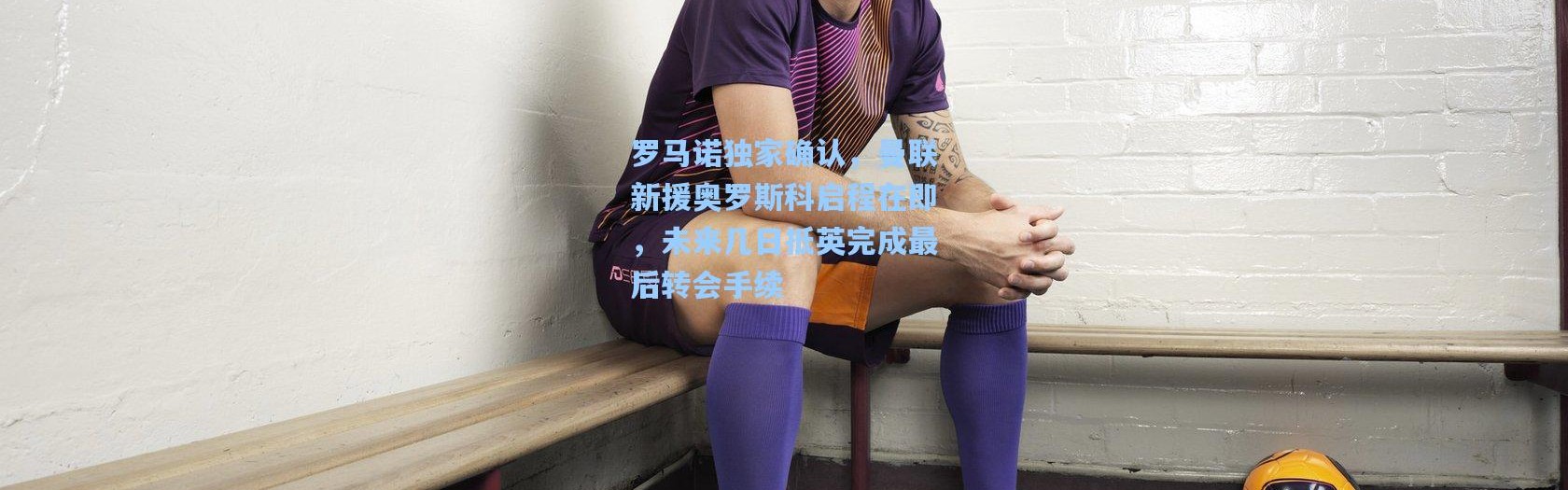 罗马诺独家确认，曼联新援奥罗斯科启程在即，未来几日抵英完成最后转会手续