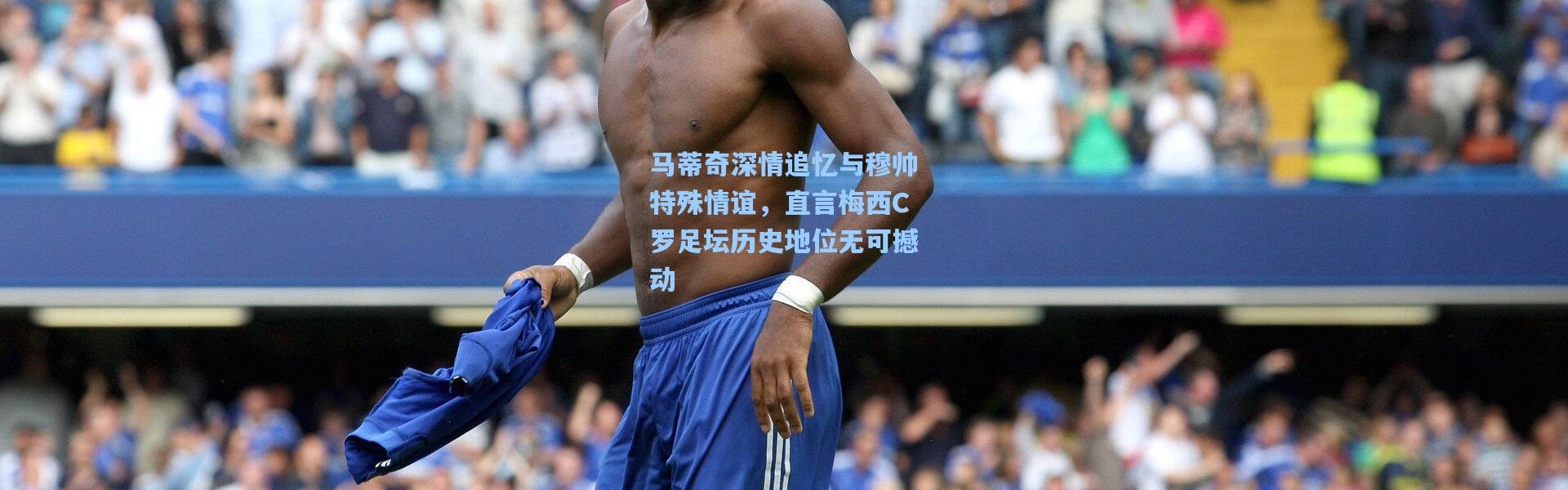 马蒂奇深情追忆与穆帅特殊情谊，直言梅西C罗足坛历史地位无可撼动