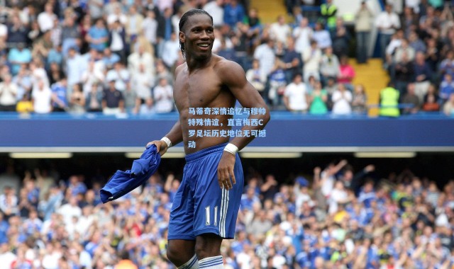 马蒂奇深情追忆与穆帅特殊情谊，直言梅西C罗足坛历史地位无可撼动