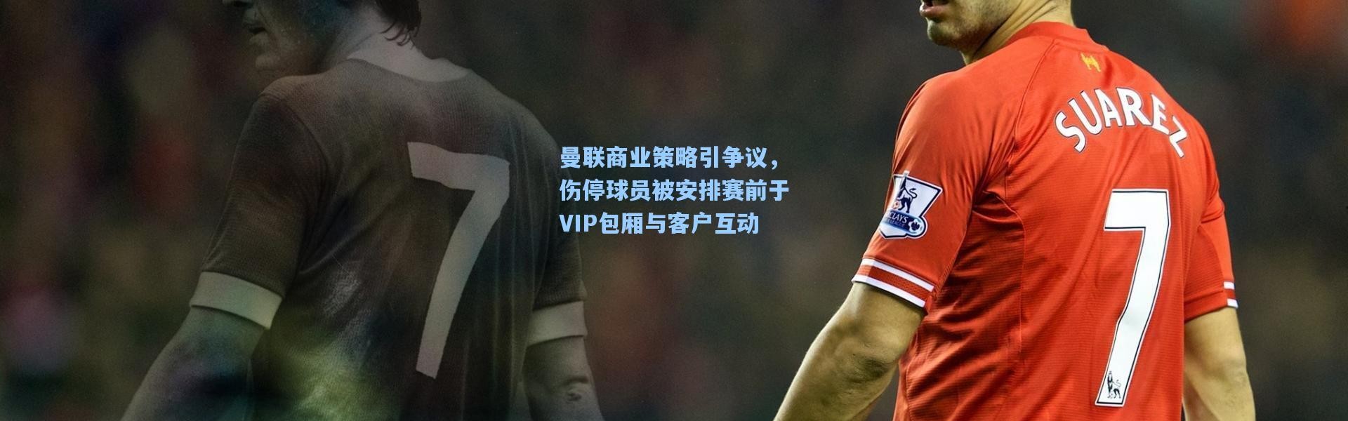 曼联商业策略引争议，伤停球员被安排赛前于VIP包厢与客户互动