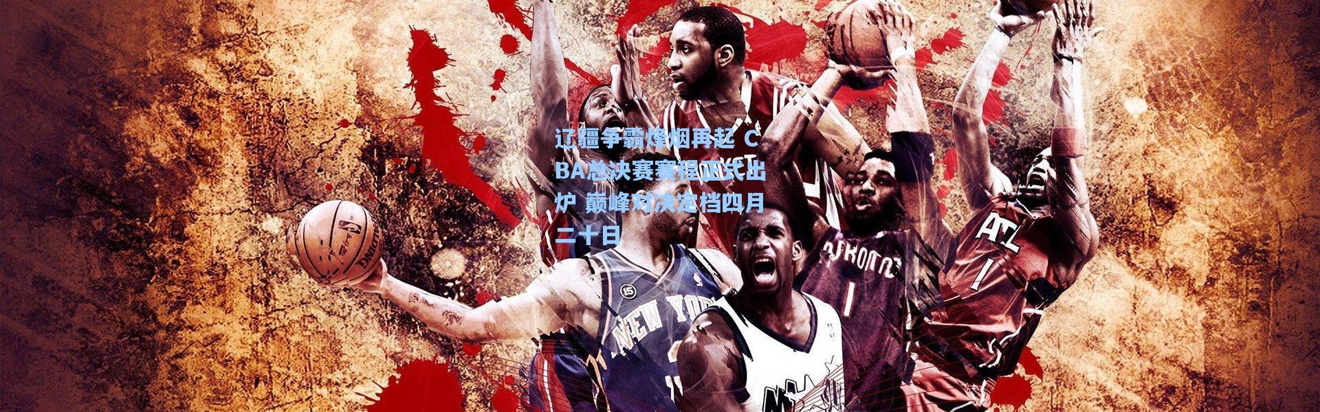 辽疆争霸烽烟再起 CBA总决赛赛程正式出炉 巅峰对决定档四月二十日