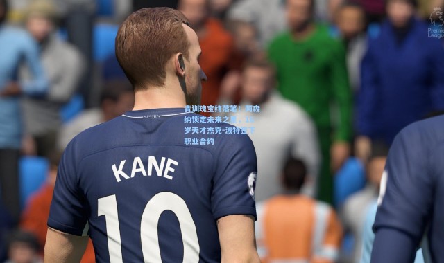 青训瑰宝终落笔！阿森纳锁定未来之星，16岁天才杰克-波特签下职业合约