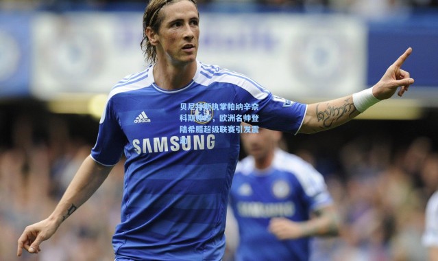 贝尼特斯执掌帕纳辛奈科斯帅印，欧洲名帅登陆希腊超级联赛引发震动