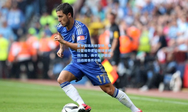 意甲赛场再响警钟，弗拉霍维奇遭极端球迷种族攻击，佛罗伦萨德比因歧视事件中断