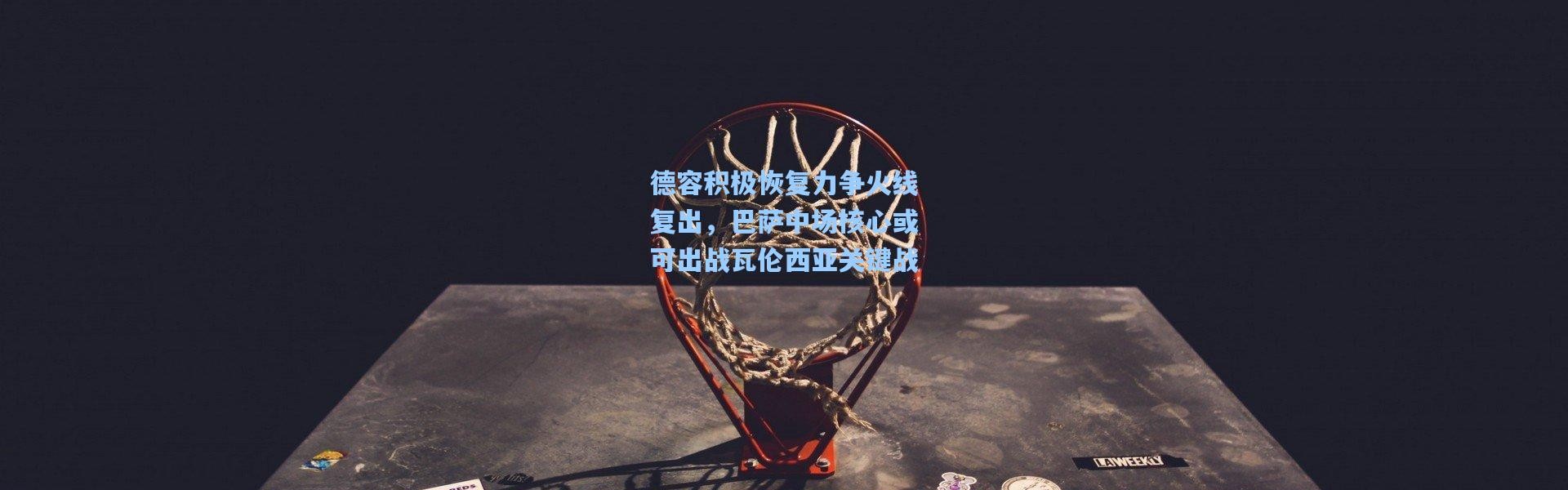 德容积极恢复力争火线复出，巴萨中场核心或可出战瓦伦西亚关键战