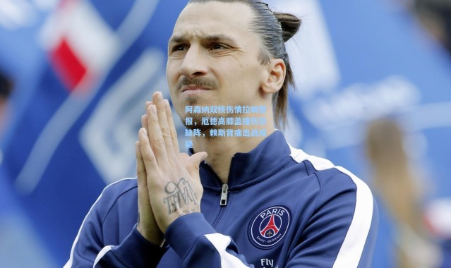 阿森纳双核伤情拉响警报，厄德高膝盖撞伤恐缺阵，赖斯背痛出战成疑