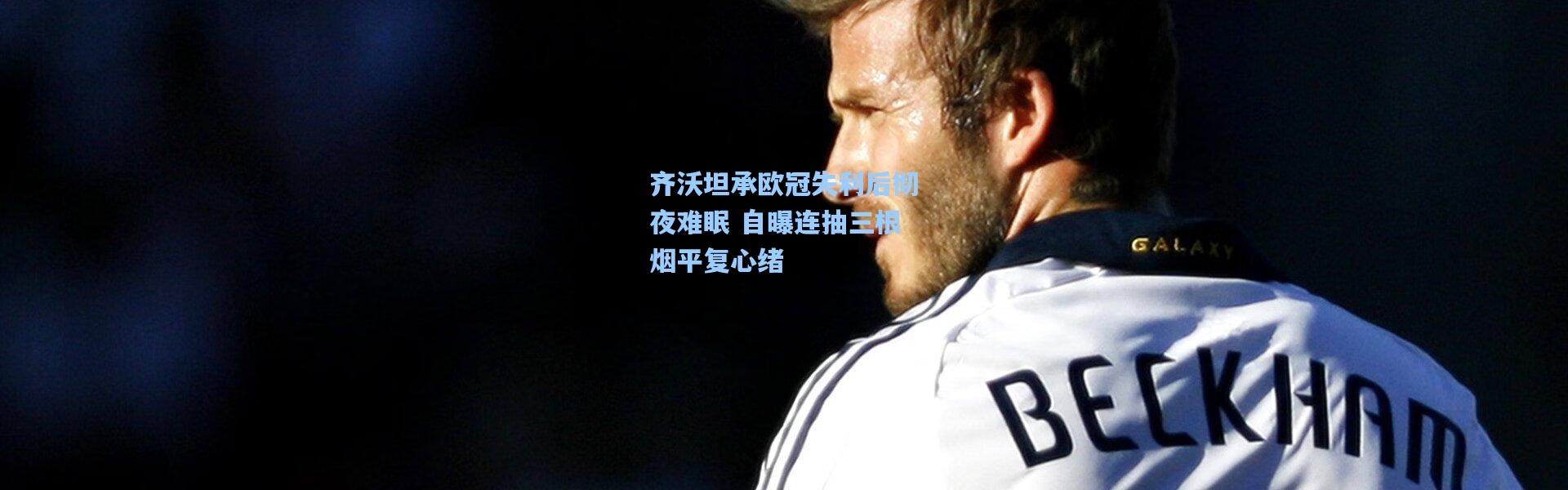 齐沃坦承欧冠失利后彻夜难眠 自曝连抽三根烟平复心绪