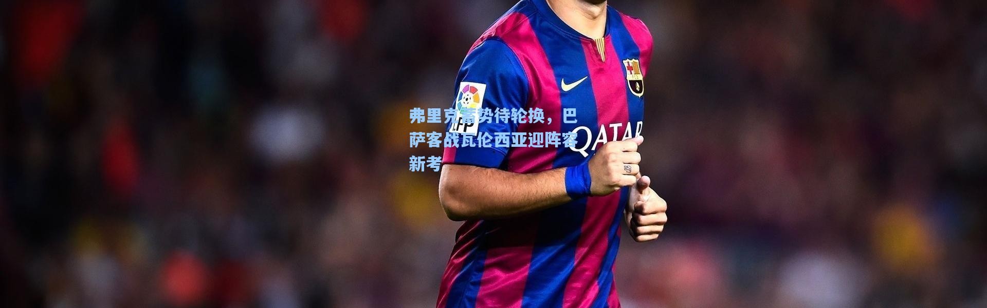 弗里克蓄势待轮换，巴萨客战瓦伦西亚迎阵容新考