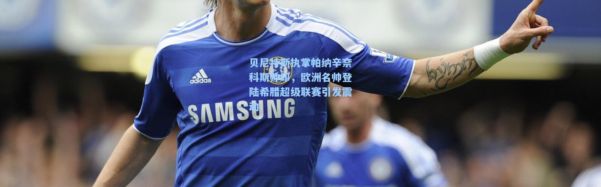 贝尼特斯执掌帕纳辛奈科斯帅印，欧洲名帅登陆希腊超级联赛引发震动