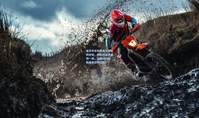 米沙尔补时绝杀导演逆转好戏，齐达内送点虚惊一场，法国U20险胜南非迎开门红