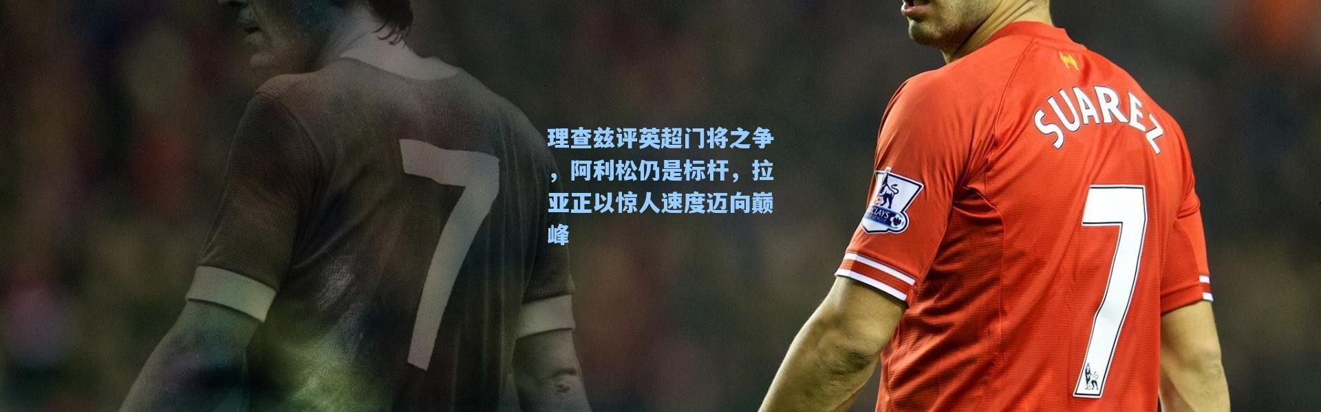 理查兹评英超门将之争，阿利松仍是标杆，拉亚正以惊人速度迈向巅峰