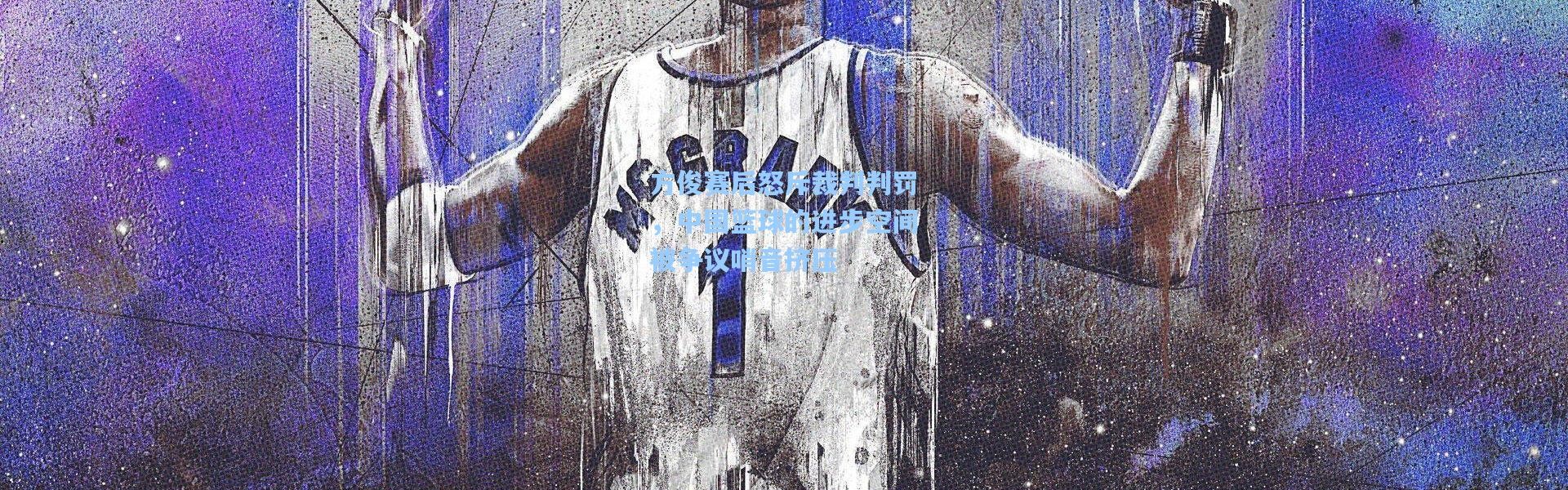 方俊赛后怒斥裁判判罚，中国篮球的进步空间被争议哨音挤压