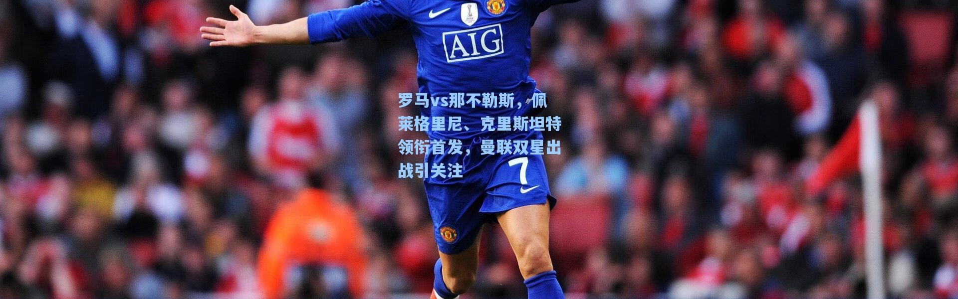 罗马vs那不勒斯，佩莱格里尼、克里斯坦特领衔首发，曼联双星出战引关注